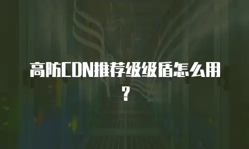 高防CDN推荐级级盾怎么用？