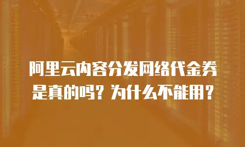 阿里云内容分发网络代金券是真的吗？为什么不能用？