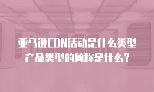 亚马逊CDN活动是什么类型产品类型的简称是什么？