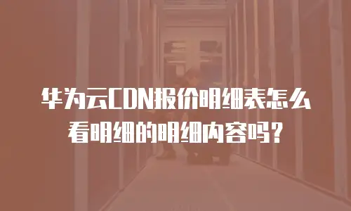 华为云CDN报价明细表怎么看明细的明细内容吗？