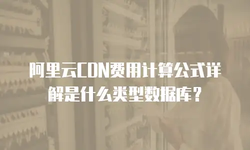 阿里云CDN费用计算公式详解是什么类型数据库？