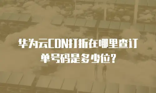 华为云CDN打折在哪里查订单号码是多少位？