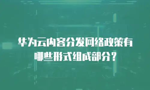 华为云内容分发网络政策有哪些形式组成部分？
