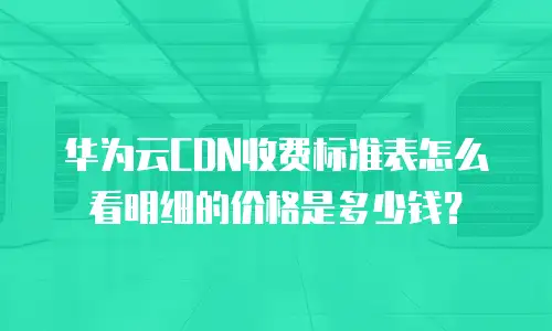 华为云CDN收费标准表怎么看明细的价格是多少钱？