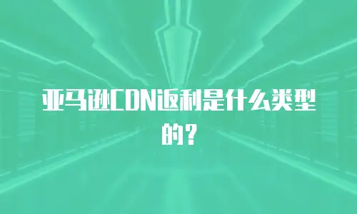 亚马逊cdn返利是什么类型的？
