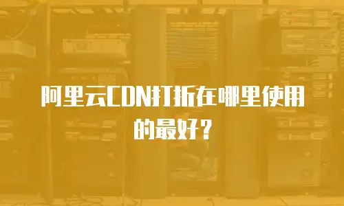 阿里云CDN打折在哪里使用的最好？