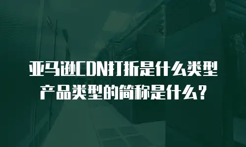 亚马逊CDN打折是什么类型产品类型的简称是什么？