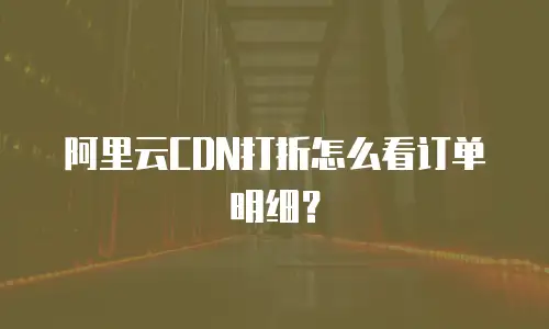 阿里云CDN打折怎么看订单明细？