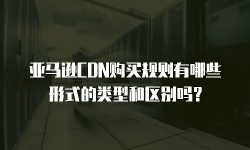 亚马逊CDN购买规则有哪些形式的类型和区别吗？