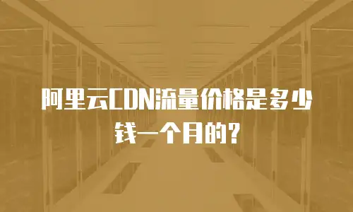 阿里云CDN流量价格是多少钱一个月的？