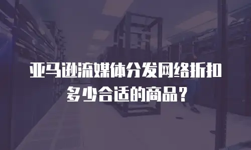 亚马逊流媒体分发网络折扣多少合适的商品？