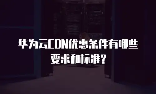 华为云CDN优惠条件有哪些要求和标准？