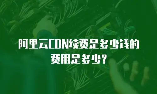 阿里云CDN续费是多少钱的费用是多少？