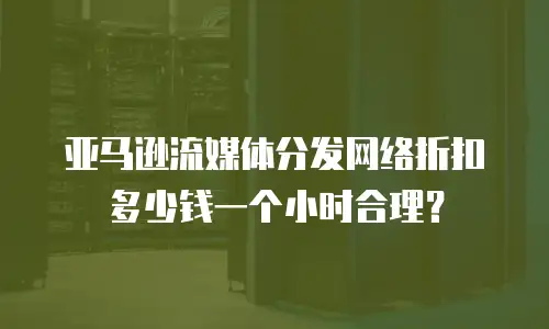 亚马逊流媒体分发网络折扣多少钱一个小时合理？