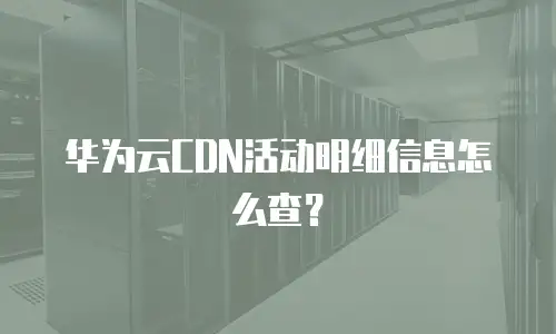 华为云CDN活动明细信息怎么查？