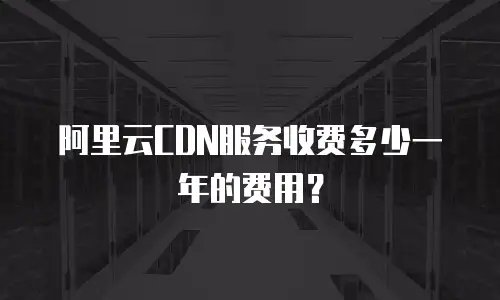 阿里云CDN服务收费多少一年的费用？