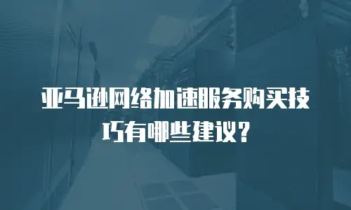 亚马逊网络加速服务购买技巧有哪些建议？