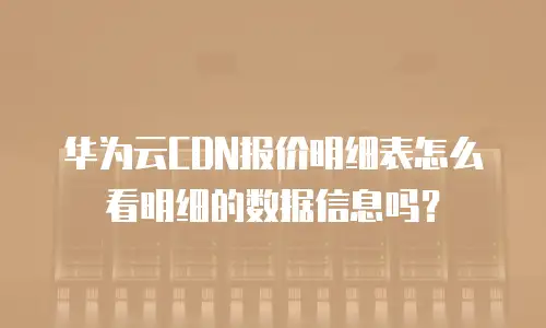 华为云CDN报价明细表怎么看明细的数据信息吗？