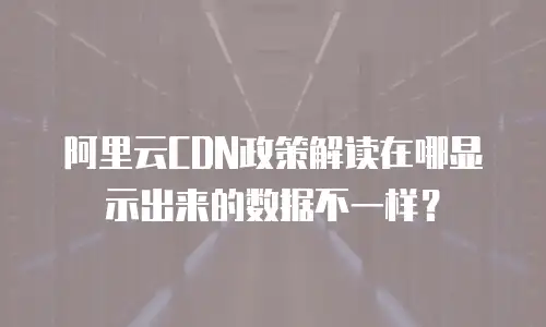 阿里云CDN政策解读在哪显示出来的数据不一样？