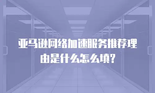 亚马逊网络加速服务推荐理由是什么怎么填？