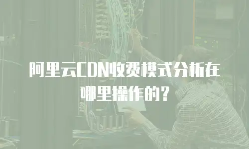 阿里云CDN收费模式分析在哪里操作的？