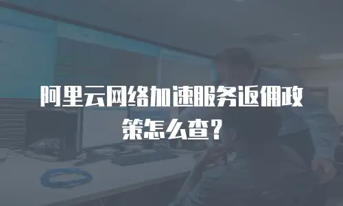阿里云网络加速服务返佣政策怎么查？