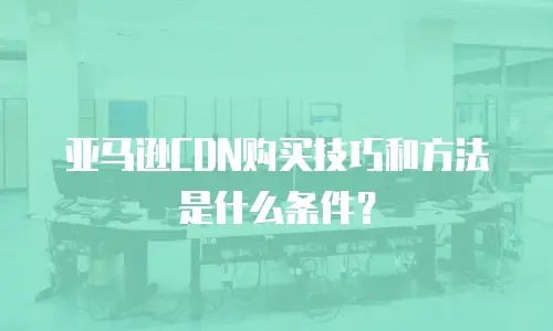 亚马逊CDN购买技巧和方法是什么条件？