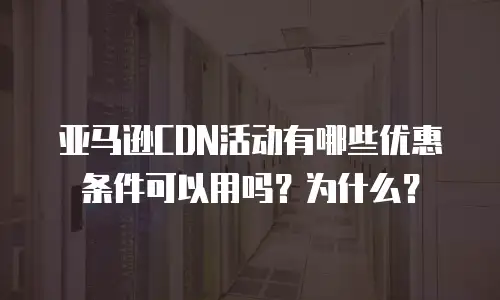亚马逊CDN活动有哪些优惠条件可以用吗？为什么？