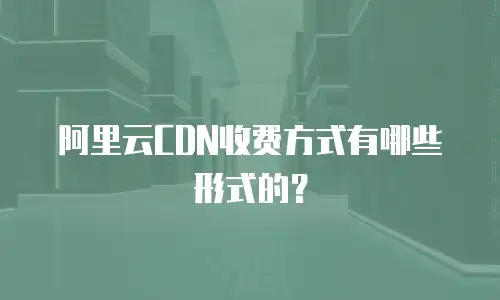 阿里云CDN收费方式有哪些形式的？