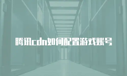 腾讯cdn如何配置游戏账号