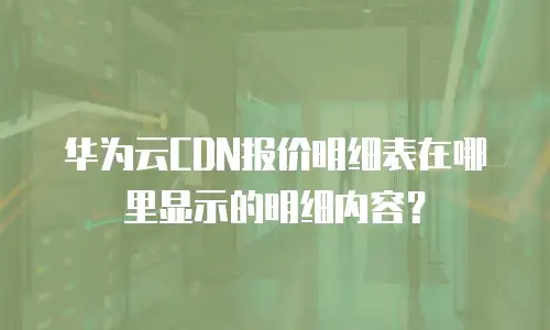 华为云CDN报价明细表在哪里显示的明细内容？