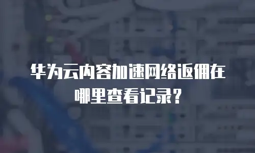 华为云内容加速网络返佣在哪里查看记录？