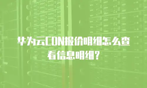 华为云CDN报价明细怎么查看信息明细？