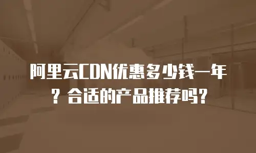 阿里云CDN优惠多少钱一年？合适的产品推荐吗？