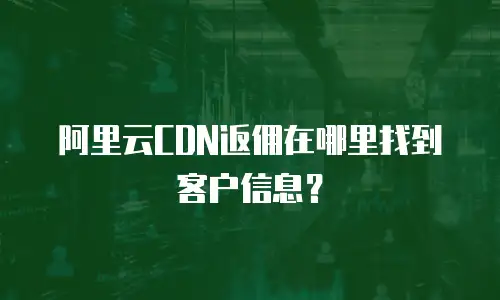 阿里云CDN返佣在哪里找到客户信息？