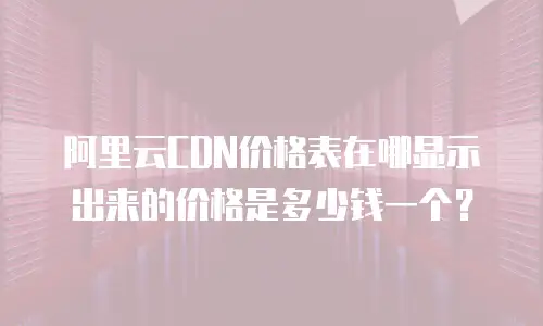 阿里云CDN价格表在哪显示出来的价格是多少钱一个？