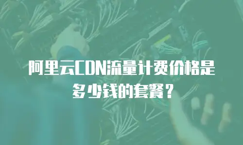 阿里云CDN流量计费价格是多少钱的套餐？
