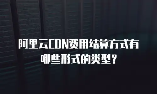 阿里云CDN费用结算方式有哪些形式的类型？
