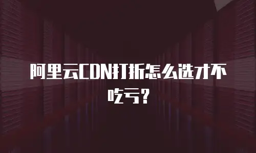 阿里云CDN打折怎么选才不吃亏？