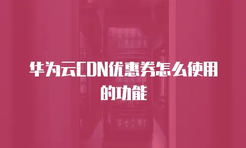 华为云CDN优惠券怎么使用的功能