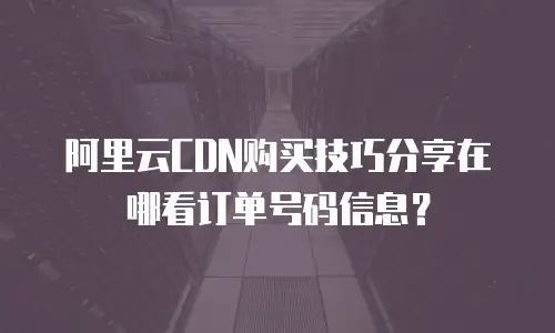 阿里云CDN购买技巧分享在哪看订单号码信息？