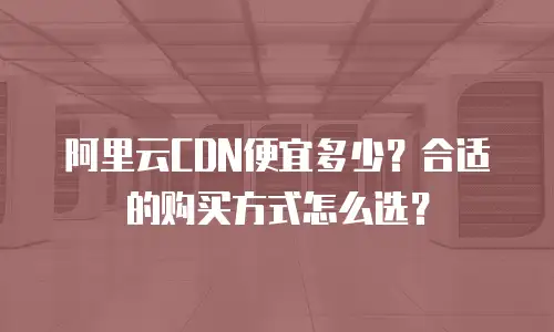 阿里云CDN便宜多少？合适的购买方式怎么选？