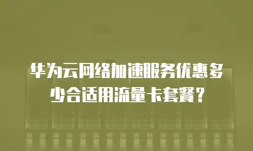华为云网络加速服务优惠多少合适用流量卡套餐？