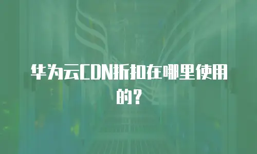 华为云CDN折扣在哪里使用的？