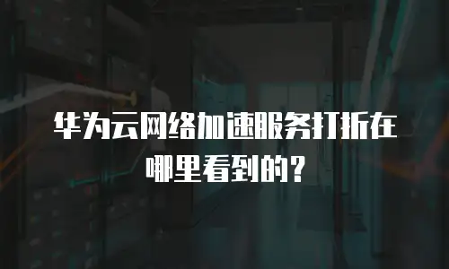 华为云网络加速服务打折在哪里看到的？