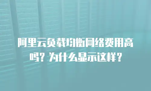 阿里云负载均衡网络费用高吗？为什么显示这样？