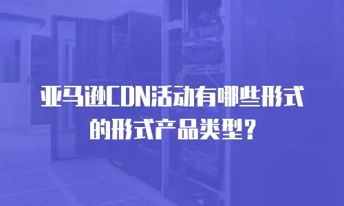 亚马逊CDN活动有哪些形式的形式产品类型？