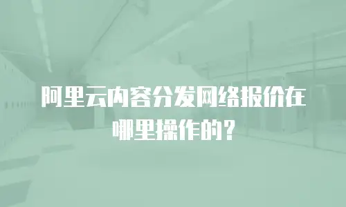 阿里云内容分发网络报价在哪里操作的？