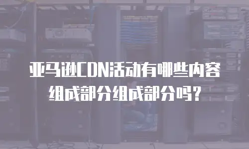 亚马逊CDN活动有哪些内容组成部分组成部分吗？