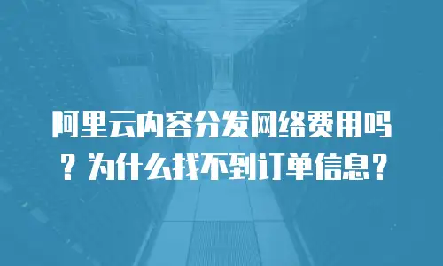 阿里云内容分发网络费用吗？为什么找不到订单信息？